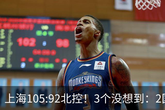 上海105:92北控！3个没想到：2国手对飙+残阵仍赢球，体现1优势